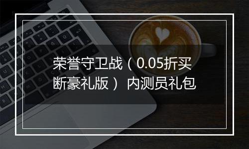 荣誉守卫战（0.05折买断豪礼版） 内测员礼包