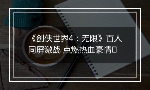 《剑侠世界4：无限》百人同屏激战 点燃热血豪情​