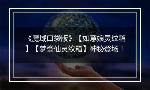 《魔域口袋版》【如意娘灵纹箱】【梦登仙灵纹箱】神秘登场！