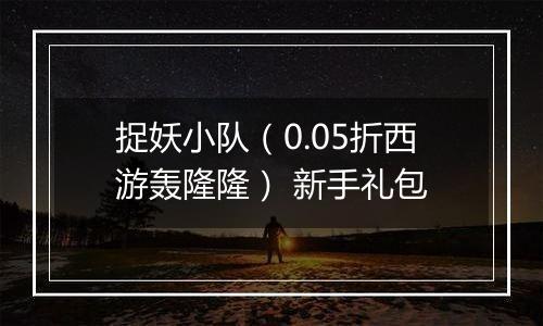 捉妖小队（0.05折西游轰隆隆） 新手礼包