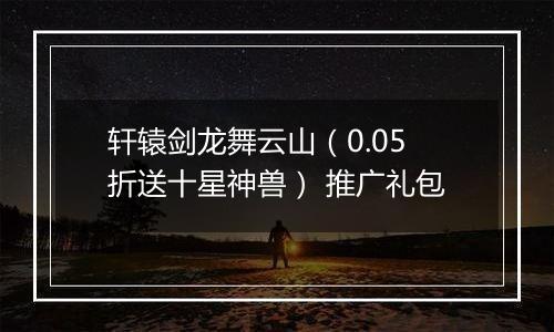 轩辕剑龙舞云山（0.05折送十星神兽） 推广礼包