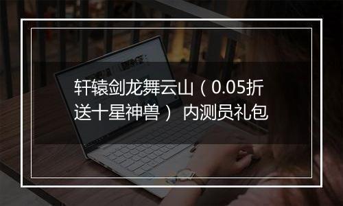 轩辕剑龙舞云山（0.05折送十星神兽） 内测员礼包