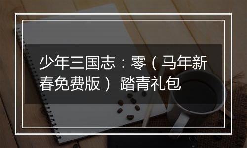 少年三国志：零（马年新春免费版） 踏青礼包