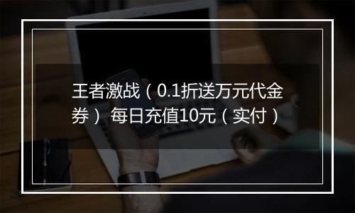 王者激战（0.1折送万元代金券） 每日充值10元（实付）