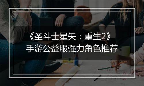 《圣斗士星矢：重生2》手游公益服强力角色推荐