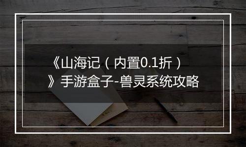 《山海记（内置0.1折）》手游盒子-兽灵系统攻略