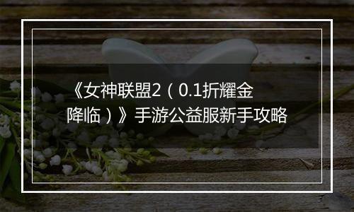 《女神联盟2（0.1折耀金降临）》手游公益服新手攻略