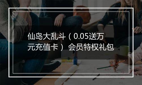 仙岛大乱斗（0.05送万元充值卡） 会员特权礼包