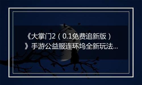 《大掌门2（0.1免费追新版）》手游公益服连环坞全新玩法上线 各大侠客饮战醉仙楼