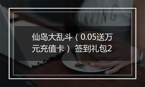 仙岛大乱斗（0.05送万元充值卡） 签到礼包2