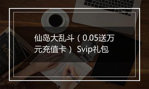 仙岛大乱斗（0.05送万元充值卡） Svip礼包