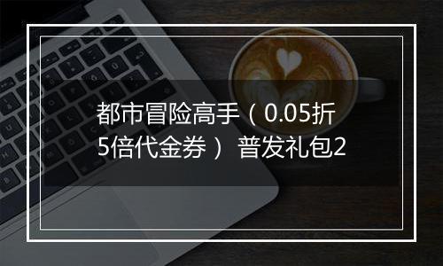 都市冒险高手（0.05折5倍代金券） 普发礼包2