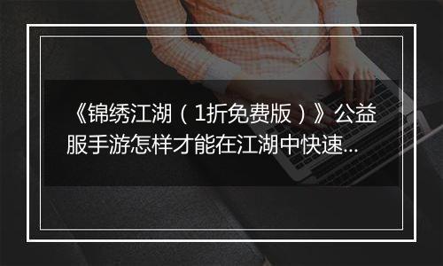 《锦绣江湖（1折免费版）》公益服手游怎样才能在江湖中快速立足呢？