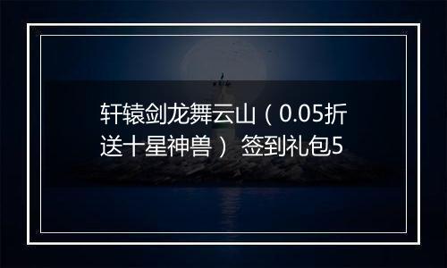 轩辕剑龙舞云山（0.05折送十星神兽） 签到礼包5