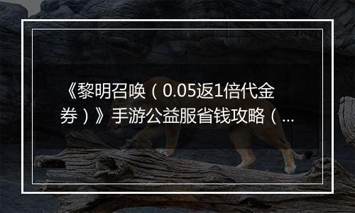 《黎明召唤（0.05返1倍代金券）》手游公益服省钱攻略（原boss玩法介绍）