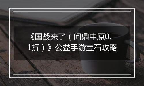 《国战来了（问鼎中原0.1折）》公益手游宝石攻略