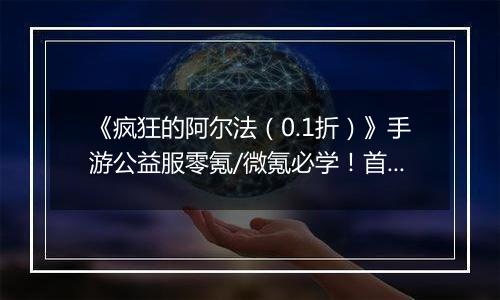 《疯狂的阿尔法（0.1折）》手游公益服零氪/微氪必学！首日集齐332代金券的3步神操作