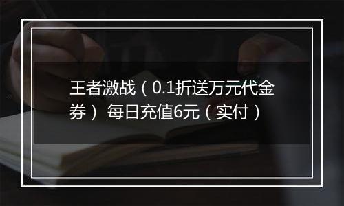 王者激战（0.1折送万元代金券） 每日充值6元（实付）