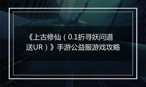 《上古修仙（0.1折寻妖问道送UR）》手游公益服游戏攻略