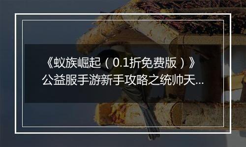《蚁族崛起（0.1折免费版）》公益服手游新手攻略之统帅天赋怎么升？