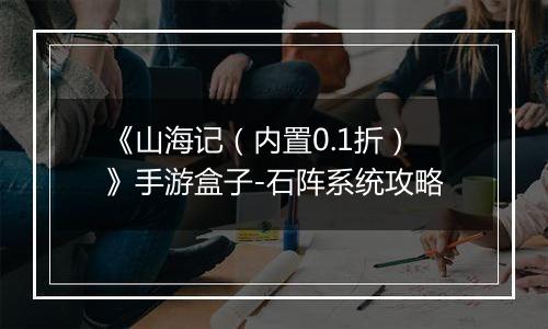 《山海记（内置0.1折）》手游盒子-石阵系统攻略