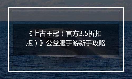《上古王冠（官方3.5折扣版）》公益服手游新手攻略