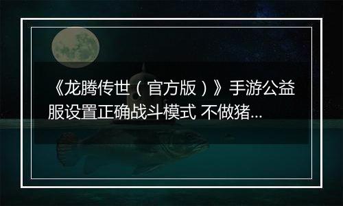 《龙腾传世（官方版）》手游公益服设置正确战斗模式 不做猪队友