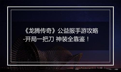 《龙腾传奇》公益服手游攻略-开局一把刀 神装全靠鉴！