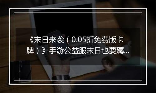 《末日来袭（0.05折免费版卡牌）》手游公益服末日也要薅羊毛，资源拿来吧你