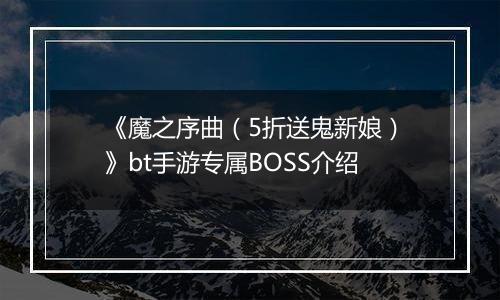《魔之序曲（5折送鬼新娘）》bt手游专属BOSS介绍