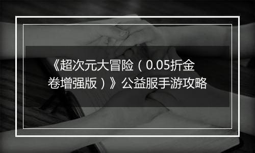 《超次元大冒险（0.05折金卷增强版）》公益服手游攻略