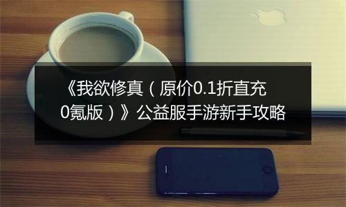 《我欲修真（原价0.1折直充0氪版）》公益服手游新手攻略