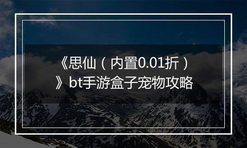 《思仙（内置0.01折）》bt手游盒子宠物攻略
