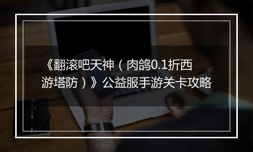 《翻滚吧天神（肉鸽0.1折西游塔防）》公益服手游关卡攻略