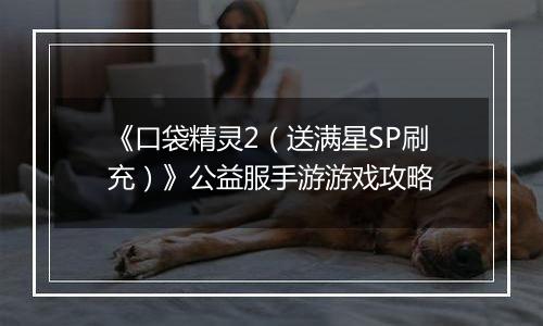《口袋精灵2（送满星SP刷充）》公益服手游游戏攻略