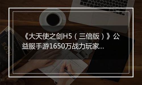 《大天使之剑H5（三倍版）》公益服手游1650万战力玩家的资源分配攻略
