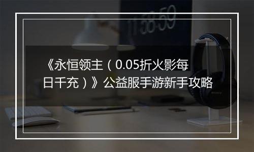 《永恒领主（0.05折火影每日千充）》公益服手游新手攻略