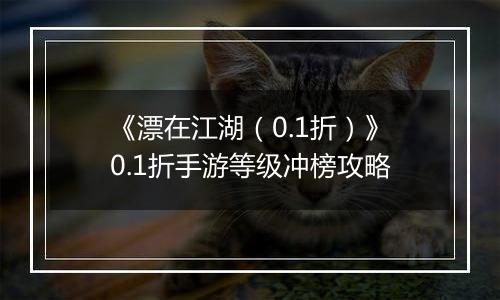 《漂在江湖（0.1折）》0.1折手游等级冲榜攻略