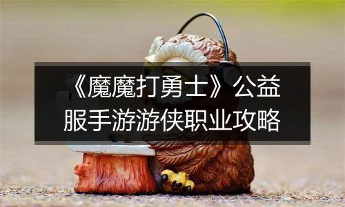 《魔魔打勇士》公益服手游游侠职业攻略