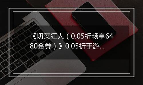 《切菜狂人（0.05折畅享6480金券）》0.05折手游装备篇