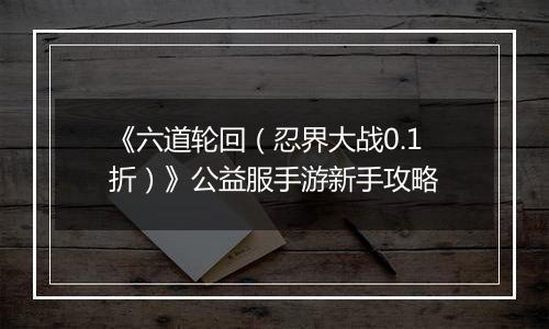 《六道轮回（忍界大战0.1折）》公益服手游新手攻略