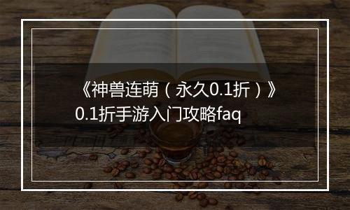 《神兽连萌（永久0.1折）》0.1折手游入门攻略faq