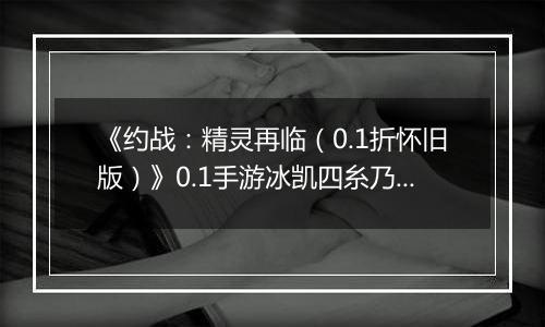 《约战：精灵再临（0.1折怀旧版）》0.1手游冰凯四糸乃-技能加点与被动篇