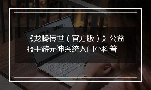 《龙腾传世（官方版）》公益服手游元神系统入门小科普
