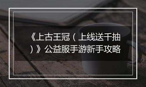 《上古王冠（上线送千抽）》公益服手游新手攻略