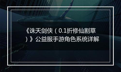 《诛天剑侠（0.1折修仙割草）》公益服手游角色系统详解