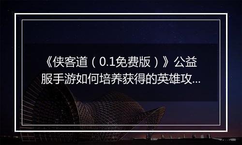 《侠客道（0.1免费版）》公益服手游如何培养获得的英雄攻略
