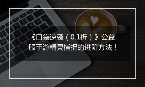 《口袋逆袭（0.1折）》公益服手游精灵捕捉的进阶方法！