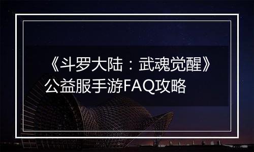 《斗罗大陆：武魂觉醒》公益服手游FAQ攻略