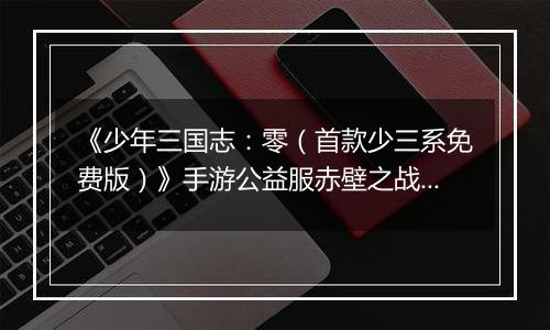 《少年三国志：零（首款少三系免费版）》手游公益服赤壁之战攻略
